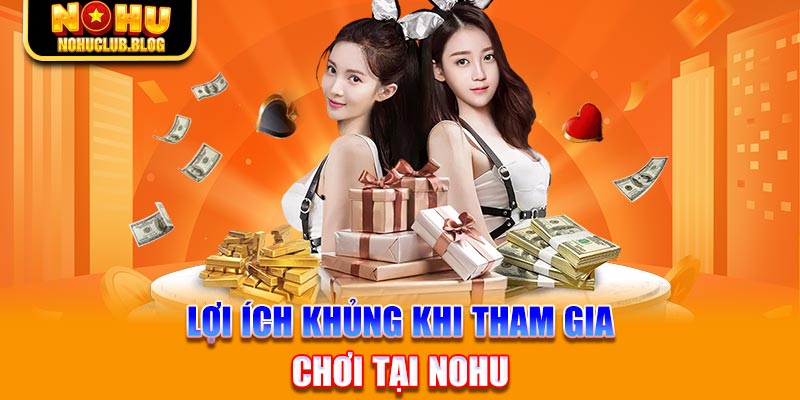 Lợi ích khủng khi tham gia chơi tại Nohu